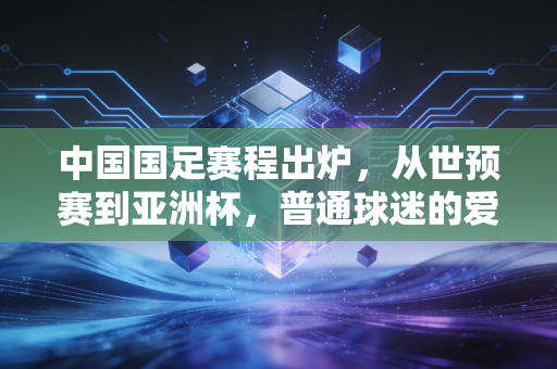 中国国足赛程出炉,从世预赛到亚洲杯,普通球迷的爱恨交织看球指南 中国国足赛程出炉,从世预赛到亚洲杯,普通球迷的爱恨交织看球指南