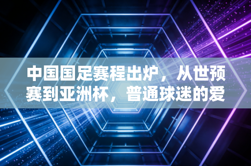 中国国足赛程出炉，从世预赛到亚洲杯，普通球迷的爱恨交织看球指南