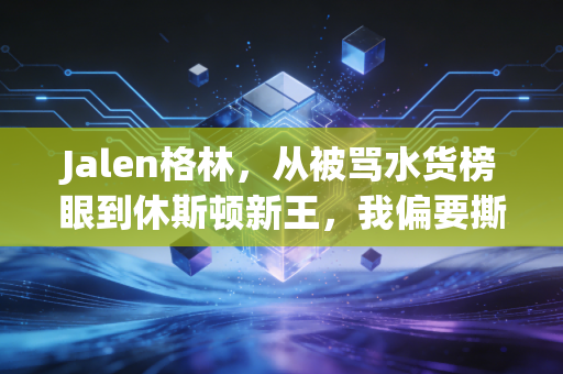 Jalen格林,从被骂水货榜眼到休斯顿新王,我偏要撕碎所有不被看好的剧本 Jalen格林,从被骂水货榜眼到休斯顿新王,我偏要撕碎所有不被看好的剧本