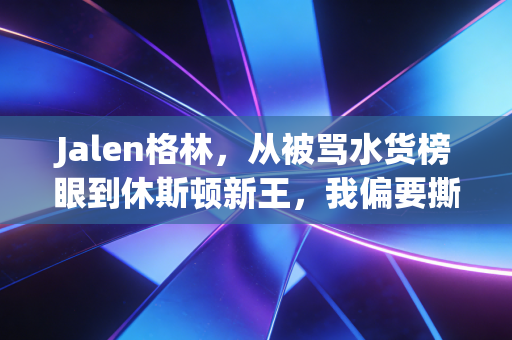 Jalen格林，从被骂水货榜眼到休斯顿新王，我偏要撕碎所有不被看好的剧本