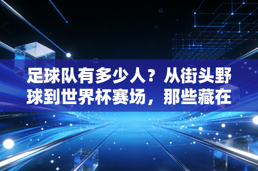 足球队有多少人？从街头野球到世界杯赛场，那些藏在人数背后的足球温度