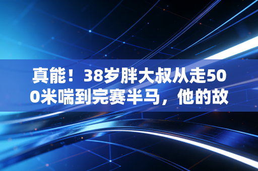 真能!38岁胖大叔从走500米喘到完赛半马,他的故事打醒多少没天赋就不运动的人 真能!38岁胖大叔从走500米喘到完赛半马,他的故事打醒多少没天赋就不运动的人