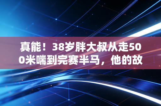 真能!38岁胖大叔从走500米喘到完赛半马,他的故事打醒多少没天赋就不运动的人 真能!38岁胖大叔从走500米喘到完赛半马,他的故事打醒多少没天赋就不运动的人