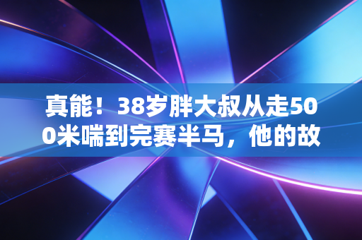 真能！38岁胖大叔从走500米喘到完赛半马，他的故事打醒多少没天赋就不运动的人