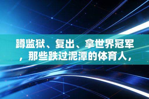 蹲监狱、复出、拿世界冠军,那些跌过泥潭的体育人,到底靠什么爬起来? 蹲监狱、复出、拿世界冠军,那些跌过泥潭的体育人,到底靠什么爬起来?