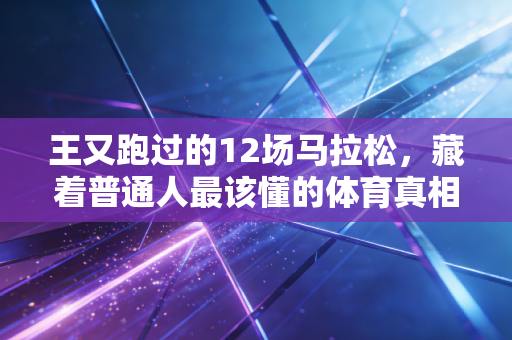 王又跑过的12场马拉松,藏着普通人最该懂的体育真相 王又跑过的12场马拉松,藏着普通人最该懂的体育真相