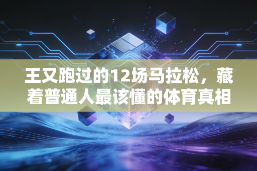 王又跑过的12场马拉松，藏着普通人最该懂的体育真相