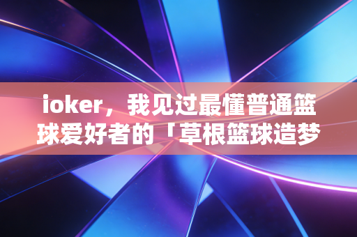 ioker,我见过最懂普通篮球爱好者的「草根篮球造梦者」 ioker,我见过最懂普通篮球爱好者的「草根篮球造梦者」
