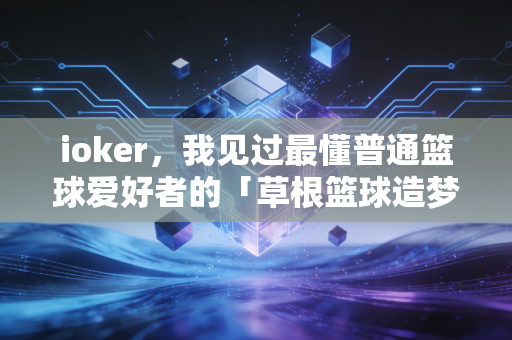 ioker,我见过最懂普通篮球爱好者的「草根篮球造梦者」 ioker,我见过最懂普通篮球爱好者的「草根篮球造梦者」