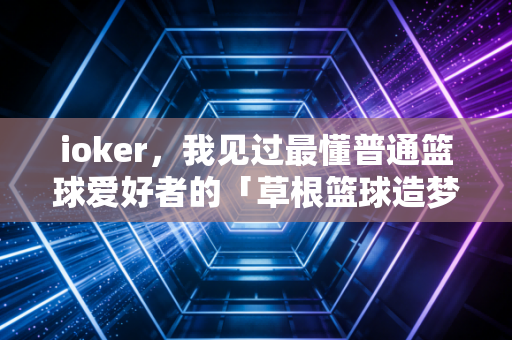 ioker，我见过最懂普通篮球爱好者的「草根篮球造梦者」