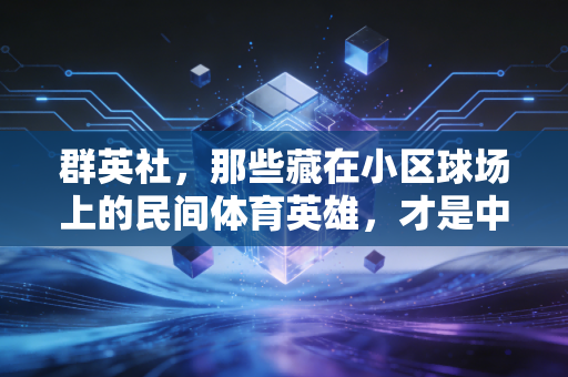 群英社,那些藏在小区球场上的民间体育英雄,才是中国体育最鲜活的底色 群英社,那些藏在小区球场上的民间体育英雄,才是中国体育最鲜活的底色