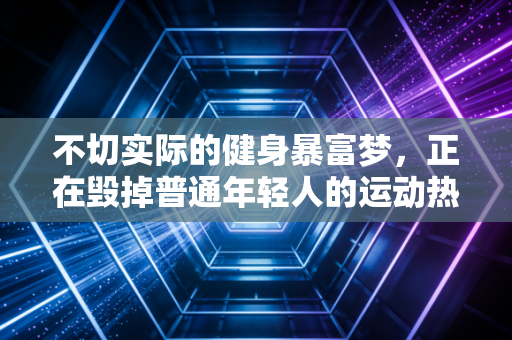 不切实际的健身暴富梦,正在毁掉普通年轻人的运动热情 不切实际的健身暴富梦,正在毁掉普通年轻人的运动热情
