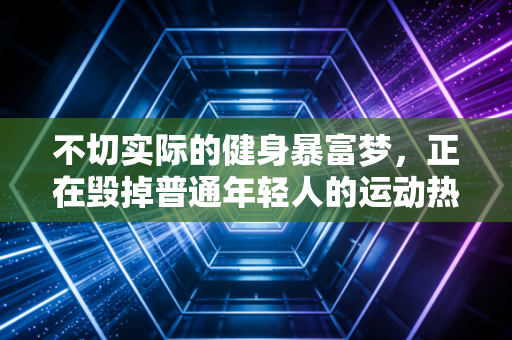 不切实际的健身暴富梦,正在毁掉普通年轻人的运动热情 不切实际的健身暴富梦,正在毁掉普通年轻人的运动热情