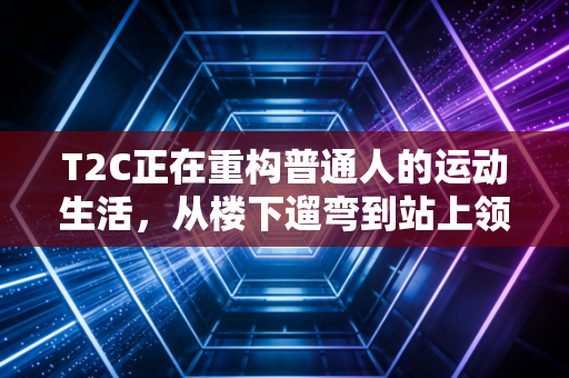 T2C正在重构普通人的运动生活，从楼下遛弯到站上领奖台，你只差一套科学路径