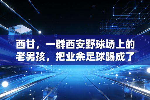 西甘，一群西安野球场上的老男孩，把业余足球踢成了半座城的青春