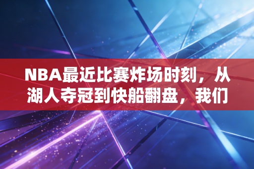 NBA最近比赛炸场时刻，从湖人夺冠到快船翻盘，我们为什么还是为篮球热泪盈眶