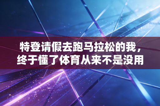 特登请假去跑马拉松的我,终于懂了体育从来不是没用的爱好 特登请假去跑马拉松的我,终于懂了体育从来不是没用的爱好