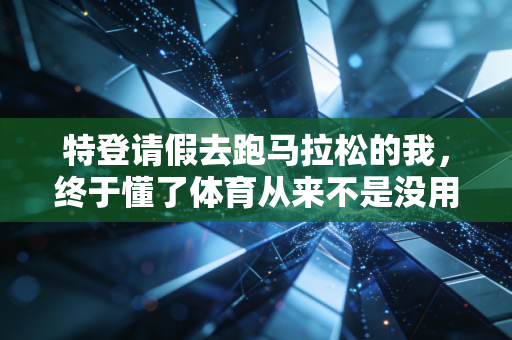 特登请假去跑马拉松的我，终于懂了体育从来不是没用的爱好