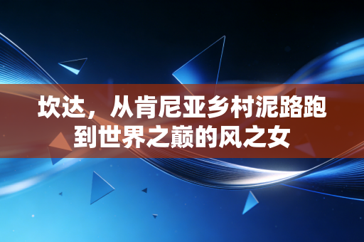坎达,从肯尼亚乡村泥路跑到世界之巅的风之女 坎达,从肯尼亚乡村泥路跑到世界之巅的风之女