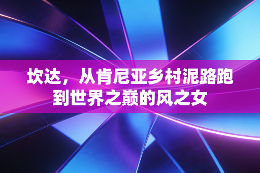 坎达,从肯尼亚乡村泥路跑到世界之巅的风之女 坎达,从肯尼亚乡村泥路跑到世界之巅的风之女