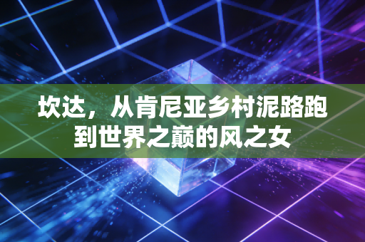 坎达，从肯尼亚乡村泥路跑到世界之巅的风之女