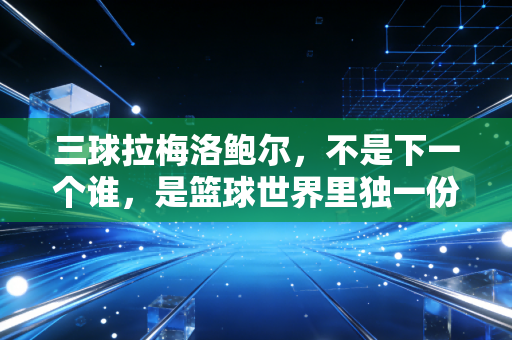 三球拉梅洛鲍尔，不是下一个谁，是篮球世界里独一份的鬼才控卫