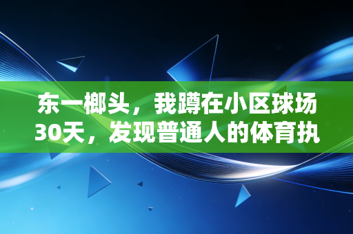 东一榔头,我蹲在小区球场30天,发现普通人的体育执念比职业赛事还戳人 东一榔头,我蹲在小区球场30天,发现普通人的体育执念比职业赛事还戳人