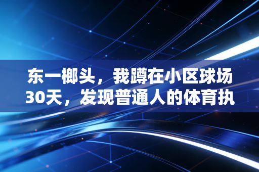 东一榔头,我蹲在小区球场30天,发现普通人的体育执念比职业赛事还戳人 东一榔头,我蹲在小区球场30天,发现普通人的体育执念比职业赛事还戳人