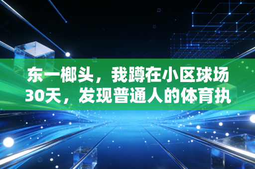 东一榔头，我蹲在小区球场30天，发现普通人的体育执念比职业赛事还戳人
