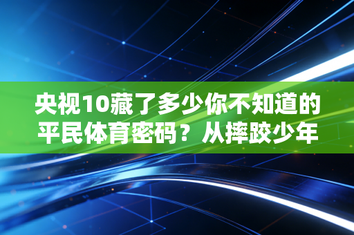 央视10藏了多少你不知道的平民体育密码?从摔跤少年到飞盘阿姨,我看到了运动最本真的模样 央视10藏了多少你不知道的平民体育密码?从摔跤少年到飞盘阿姨,我看到了运动最本真的模样