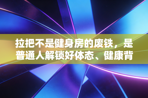 拉把不是健身房的废铁,是普通人解锁好体态、健康背的第一块敲门砖 拉把不是健身房的废铁,是普通人解锁好体态、健康背的第一块敲门砖