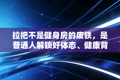 拉把不是健身房的废铁，是普通人解锁好体态、健康背的第一块敲门砖