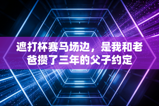 遮打杯赛马场边,是我和老爸攒了三年的父子约定 遮打杯赛马场边,是我和老爸攒了三年的父子约定