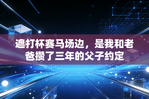 遮打杯赛马场边,是我和老爸攒了三年的父子约定 遮打杯赛马场边,是我和老爸攒了三年的父子约定