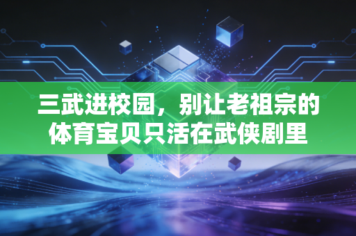 三武进校园,别让老祖宗的体育宝贝只活在武侠剧里 三武进校园,别让老祖宗的体育宝贝只活在武侠剧里