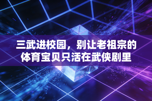 三武进校园，别让老祖宗的体育宝贝只活在武侠剧里