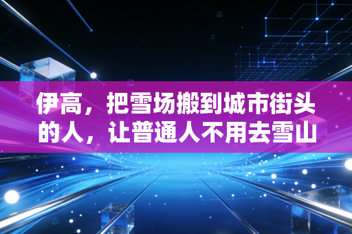 伊高,把雪场搬到城市街头的人,让普通人不用去雪山也能踩上单板 伊高,把雪场搬到城市街头的人,让普通人不用去雪山也能踩上单板