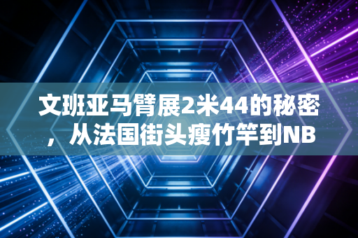 文班亚马臂展2米44的秘密,从法国街头瘦竹竿到NBA独角兽,这副超长翅膀到底改写了多少篮球规则? 文班亚马臂展2米44的秘密,从法国街头瘦竹竿到NBA独角兽,这副超长翅膀到底改写了多少篮球规则?