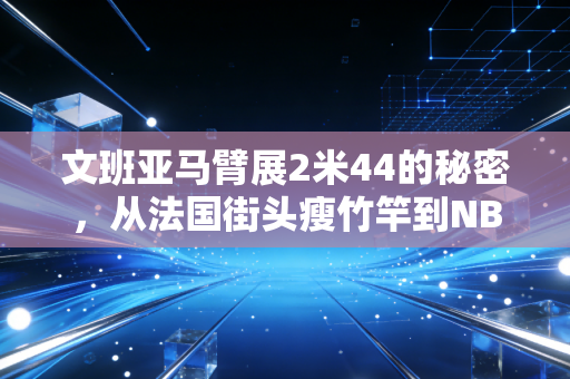 文班亚马臂展2米44的秘密,从法国街头瘦竹竿到NBA独角兽,这副超长翅膀到底改写了多少篮球规则? 文班亚马臂展2米44的秘密,从法国街头瘦竹竿到NBA独角兽,这副超长翅膀到底改写了多少篮球规则?