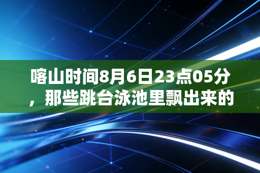 喀山时间8月6日23点05分，那些跳台泳池里飘出来的，从来不止是水花