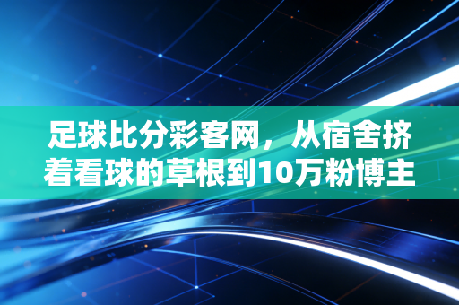 足球比分彩客网,从宿舍挤着看球的草根到10万粉博主,我靠数据工具找到爱好的最优解 足球比分彩客网,从宿舍挤着看球的草根到10万粉博主,我靠数据工具找到爱好的最优解