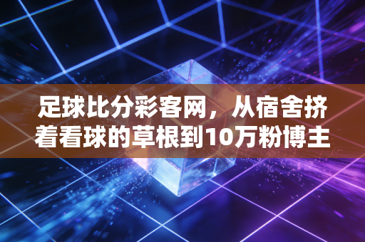 足球比分彩客网,从宿舍挤着看球的草根到10万粉博主,我靠数据工具找到爱好的最优解 足球比分彩客网,从宿舍挤着看球的草根到10万粉博主,我靠数据工具找到爱好的最优解
