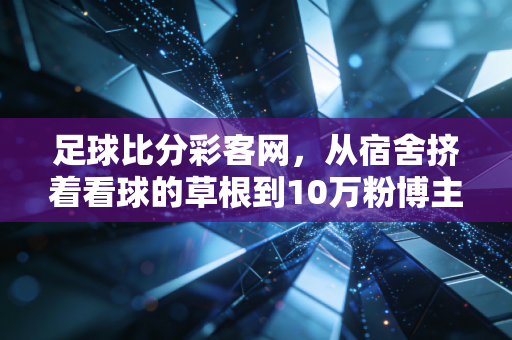 足球比分彩客网，从宿舍挤着看球的草根到10万粉博主，我靠数据工具找到爱好的最优解