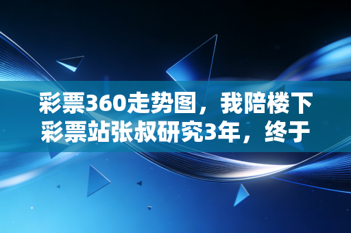 彩票360走势图，我陪楼下彩票站张叔研究3年，终于搞懂普通人玩彩的避坑指南