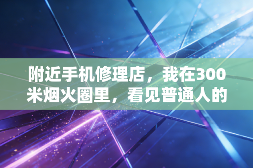 附近手机修理店，我在300米烟火圈里，看见普通人的生活褶皱