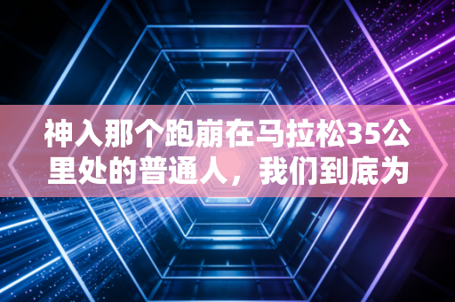 神入那个跑崩在马拉松35公里处的普通人,我们到底为什么要自讨苦吃? 神入那个跑崩在马拉松35公里处的普通人,我们到底为什么要自讨苦吃?