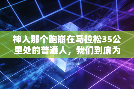 神入那个跑崩在马拉松35公里处的普通人,我们到底为什么要自讨苦吃? 神入那个跑崩在马拉松35公里处的普通人,我们到底为什么要自讨苦吃?
