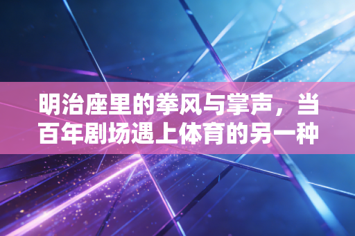 明治座里的拳风与掌声,当百年剧场遇上体育的另一种打开方式 明治座里的拳风与掌声,当百年剧场遇上体育的另一种打开方式