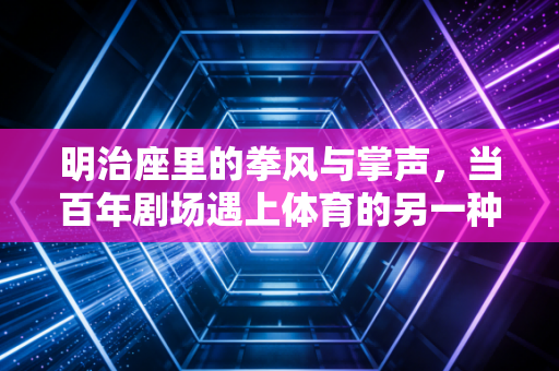 明治座里的拳风与掌声,当百年剧场遇上体育的另一种打开方式 明治座里的拳风与掌声,当百年剧场遇上体育的另一种打开方式