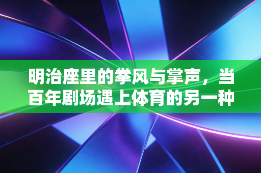 明治座里的拳风与掌声，当百年剧场遇上体育的另一种打开方式
